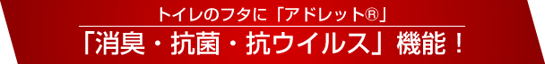 トイレのフタに「アドレット®」「消臭・抗菌・抗ウイルス」機能！